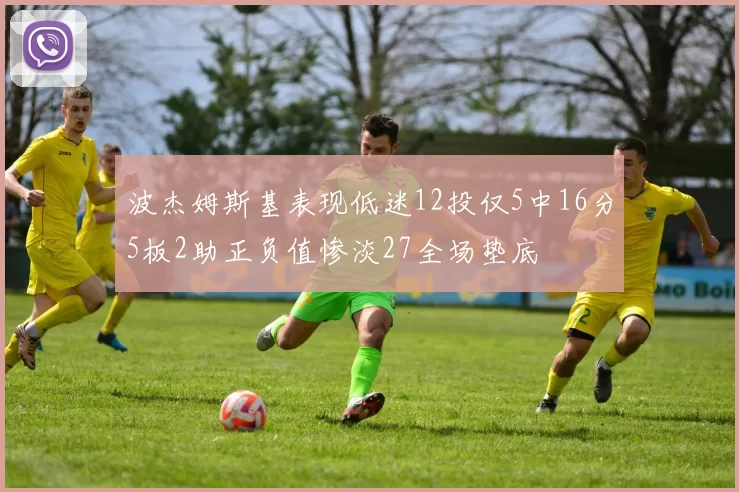 波杰姆斯基表现低迷12投仅5中16分5板2助正负值惨淡27全场垫底